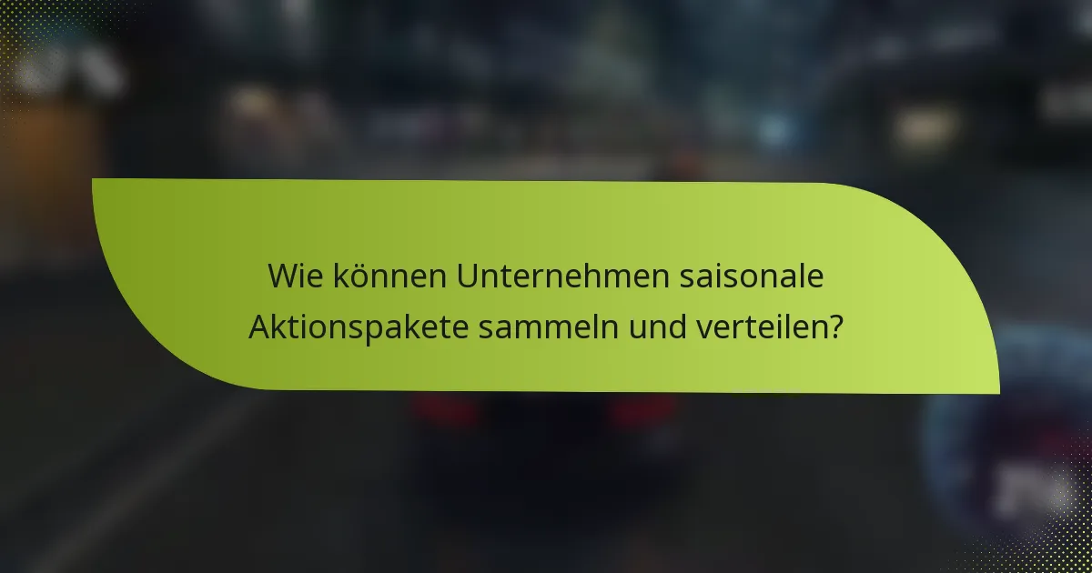 Wie können Unternehmen saisonale Aktionspakete sammeln und verteilen?