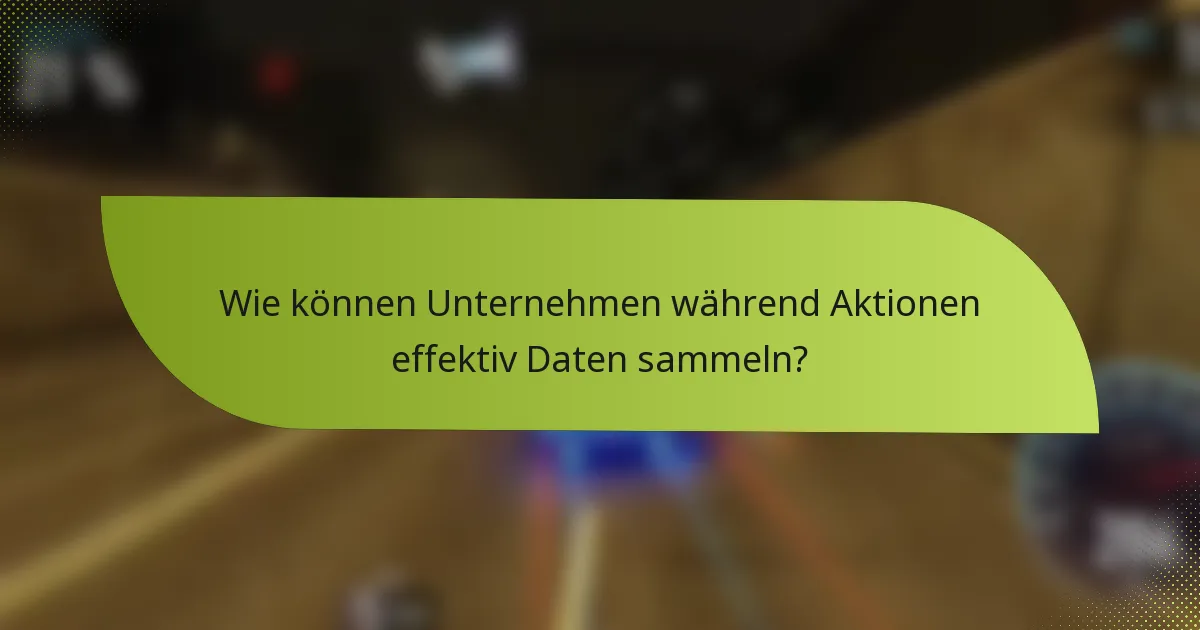 Wie können Unternehmen während Aktionen effektiv Daten sammeln?