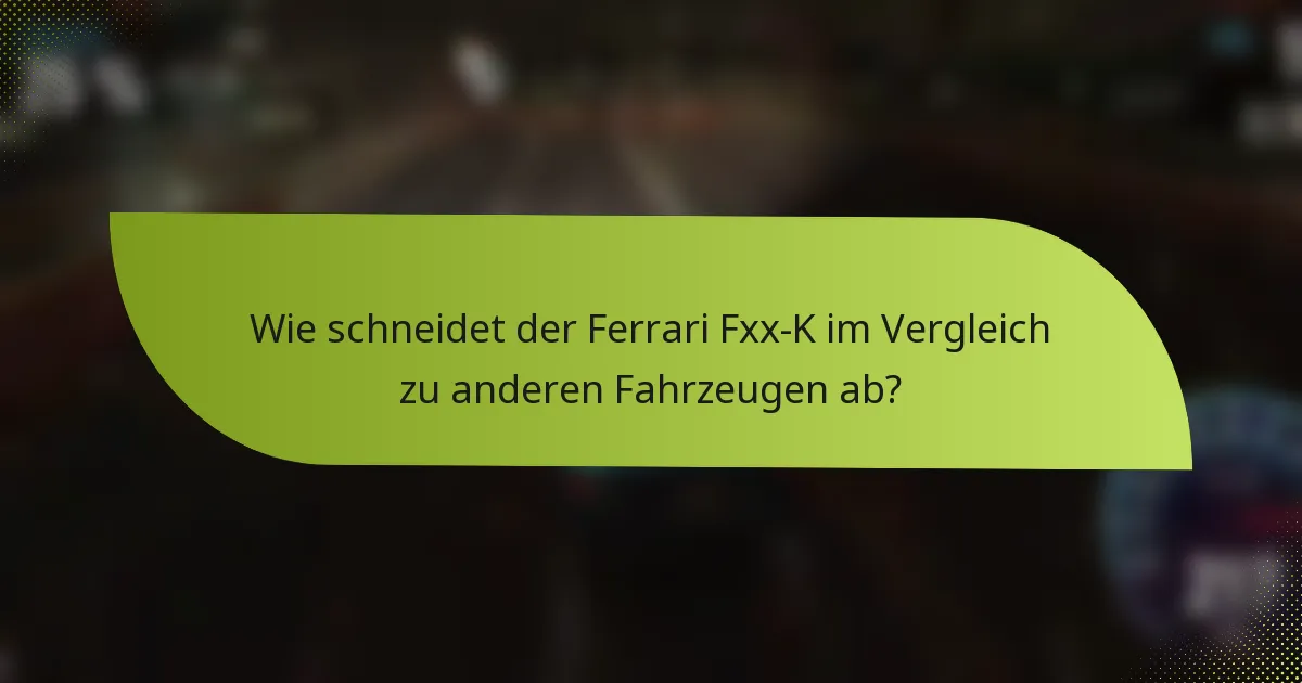 Wie schneidet der Ferrari Fxx-K im Vergleich zu anderen Fahrzeugen ab?